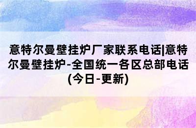 意特尔曼壁挂炉厂家联系电话|意特尔曼壁挂炉-全国统一各区总部电话(今日-更新)